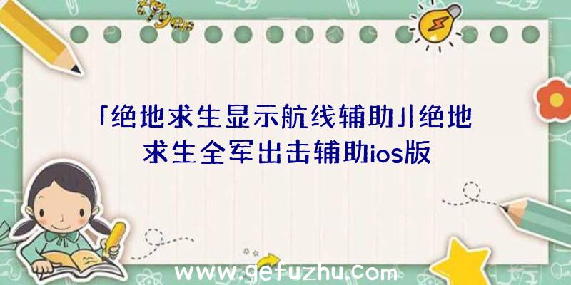 「绝地求生显示航线辅助」|绝地求生全军出击辅助ios版